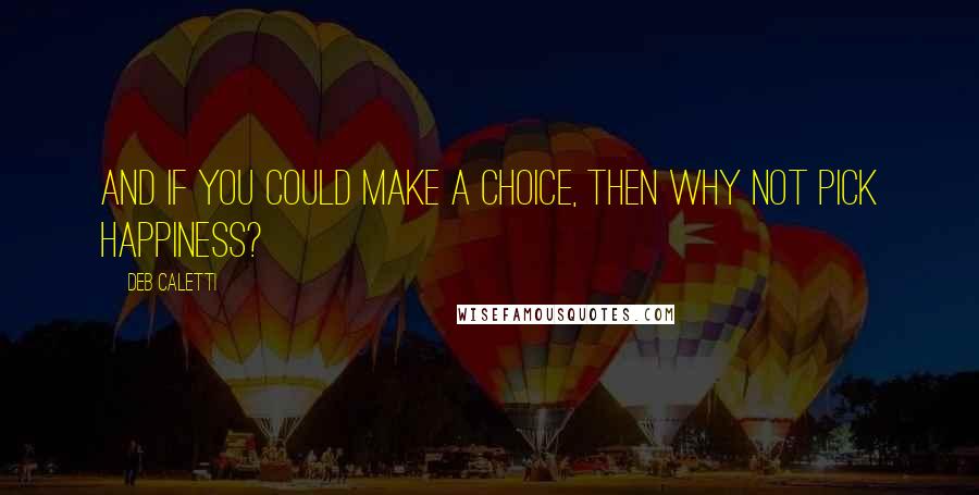 Deb Caletti Quotes: And if you could make a choice, then why not pick happiness?