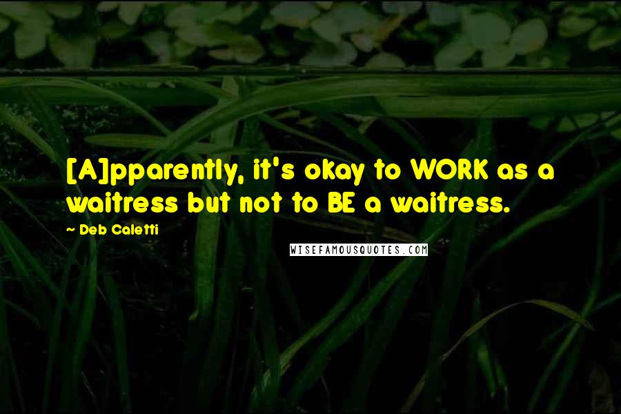 Deb Caletti Quotes: [A]pparently, it's okay to WORK as a waitress but not to BE a waitress.