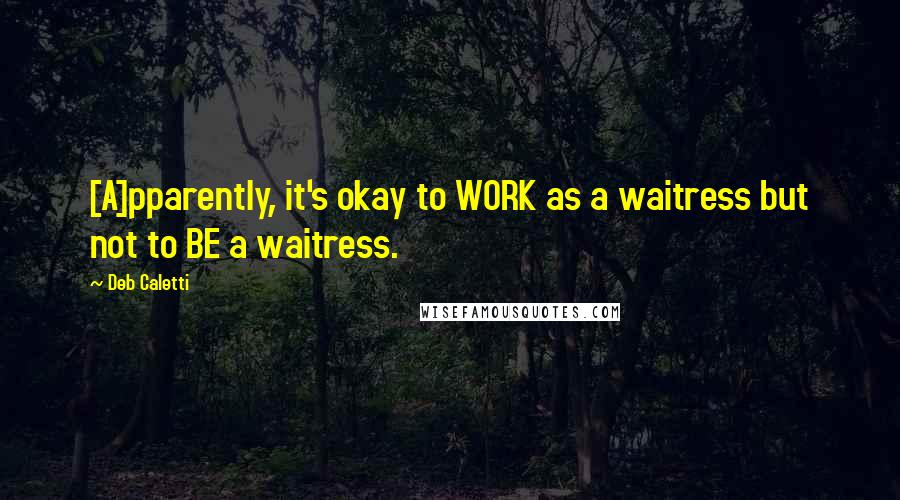 Deb Caletti Quotes: [A]pparently, it's okay to WORK as a waitress but not to BE a waitress.