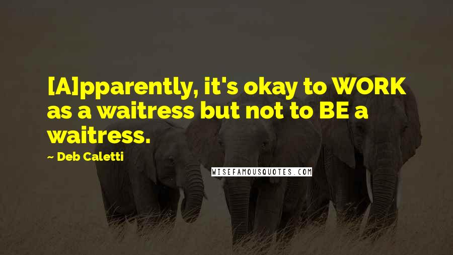 Deb Caletti Quotes: [A]pparently, it's okay to WORK as a waitress but not to BE a waitress.