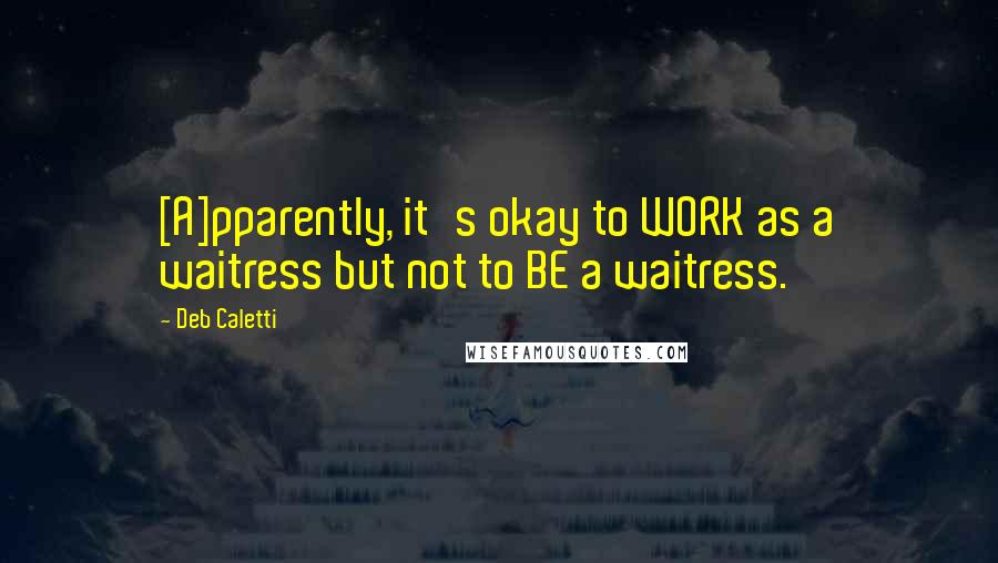 Deb Caletti Quotes: [A]pparently, it's okay to WORK as a waitress but not to BE a waitress.