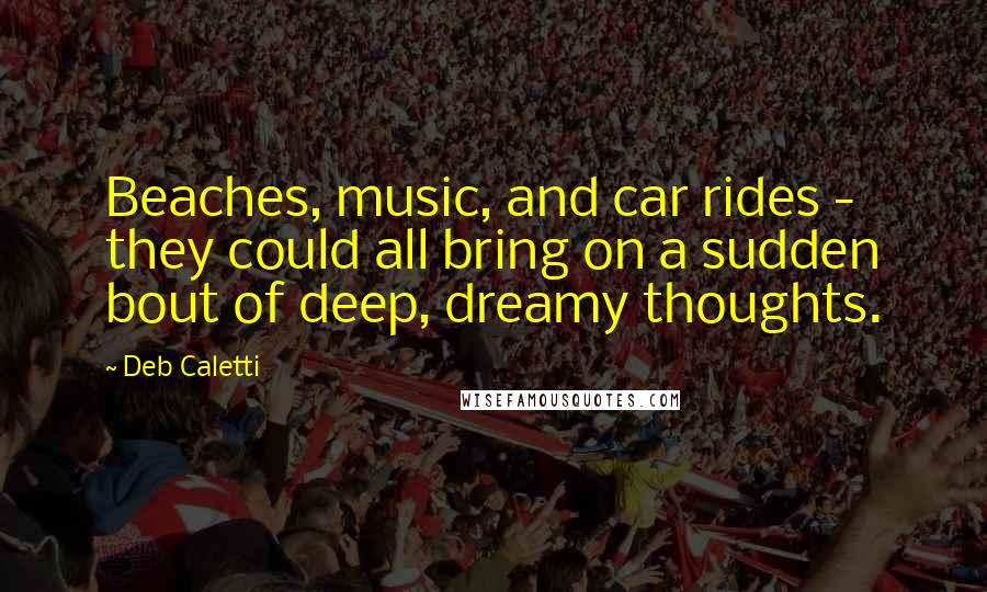 Deb Caletti Quotes: Beaches, music, and car rides - they could all bring on a sudden bout of deep, dreamy thoughts.