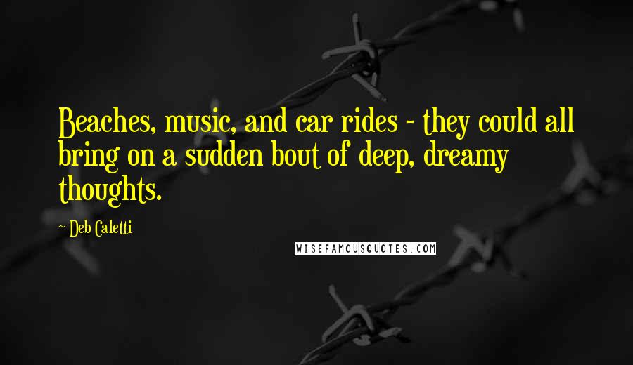 Deb Caletti Quotes: Beaches, music, and car rides - they could all bring on a sudden bout of deep, dreamy thoughts.