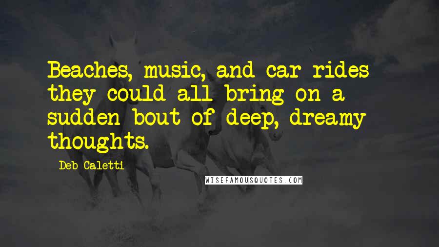 Deb Caletti Quotes: Beaches, music, and car rides - they could all bring on a sudden bout of deep, dreamy thoughts.