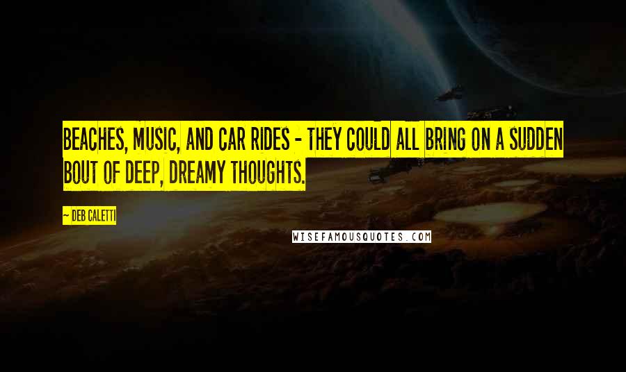 Deb Caletti Quotes: Beaches, music, and car rides - they could all bring on a sudden bout of deep, dreamy thoughts.