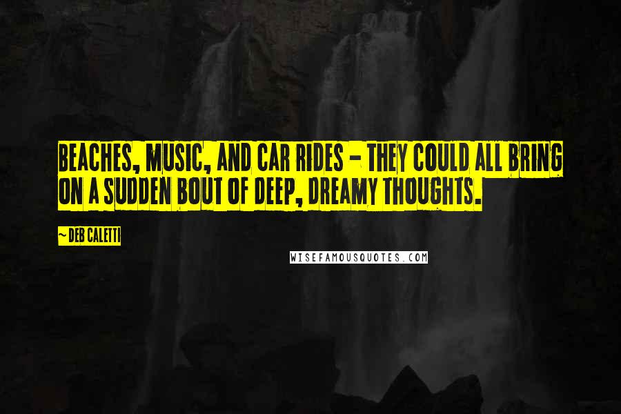 Deb Caletti Quotes: Beaches, music, and car rides - they could all bring on a sudden bout of deep, dreamy thoughts.