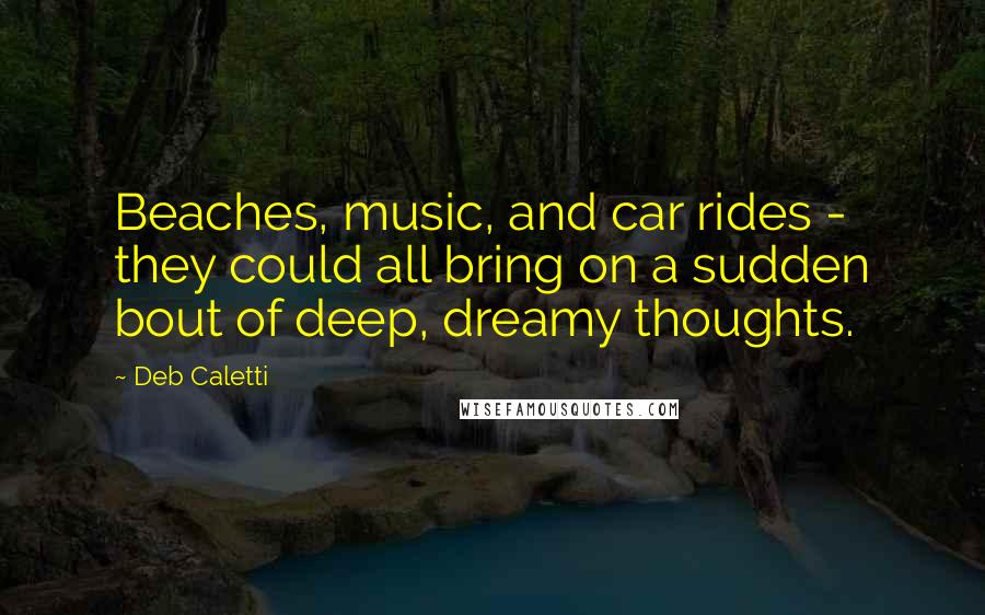 Deb Caletti Quotes: Beaches, music, and car rides - they could all bring on a sudden bout of deep, dreamy thoughts.