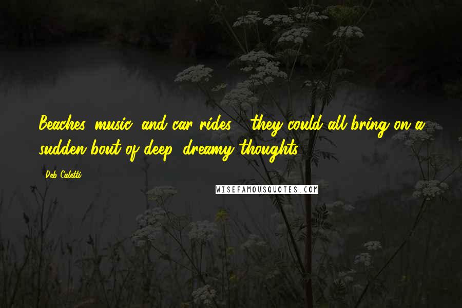 Deb Caletti Quotes: Beaches, music, and car rides - they could all bring on a sudden bout of deep, dreamy thoughts.