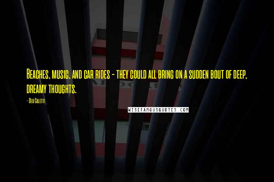 Deb Caletti Quotes: Beaches, music, and car rides - they could all bring on a sudden bout of deep, dreamy thoughts.