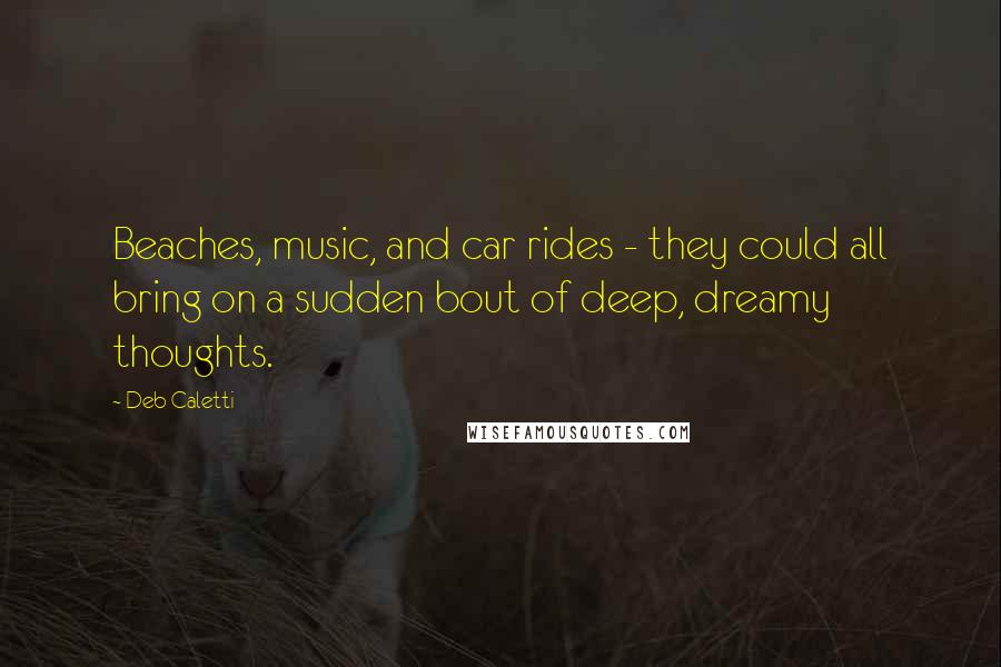 Deb Caletti Quotes: Beaches, music, and car rides - they could all bring on a sudden bout of deep, dreamy thoughts.
