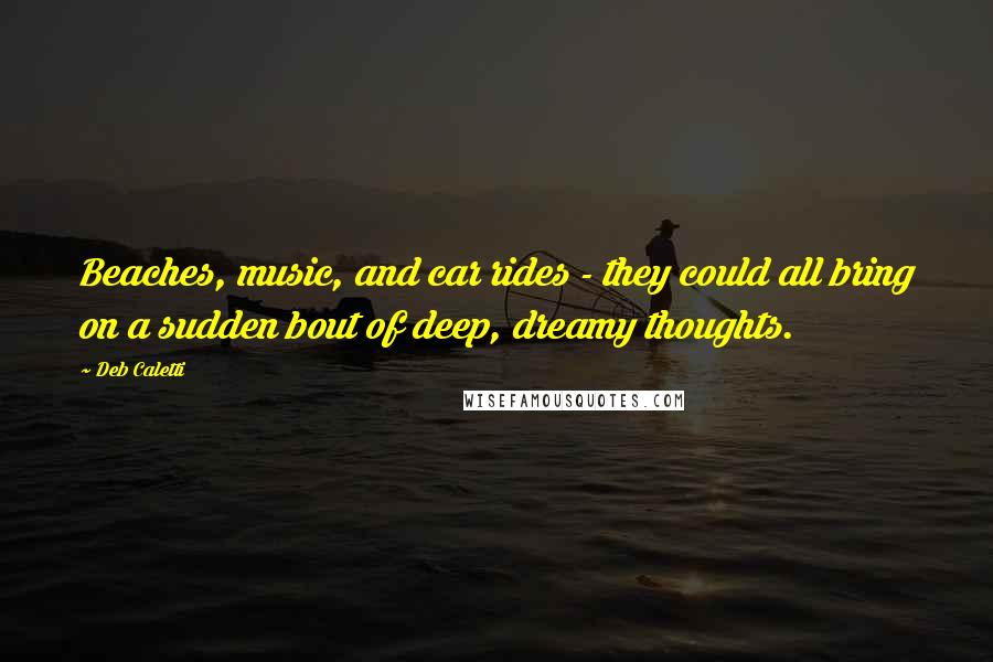 Deb Caletti Quotes: Beaches, music, and car rides - they could all bring on a sudden bout of deep, dreamy thoughts.
