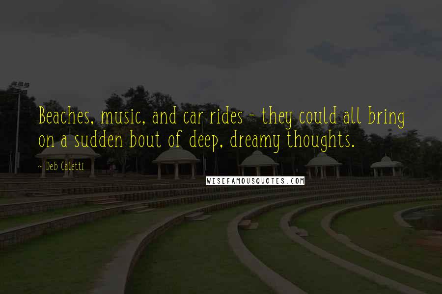 Deb Caletti Quotes: Beaches, music, and car rides - they could all bring on a sudden bout of deep, dreamy thoughts.