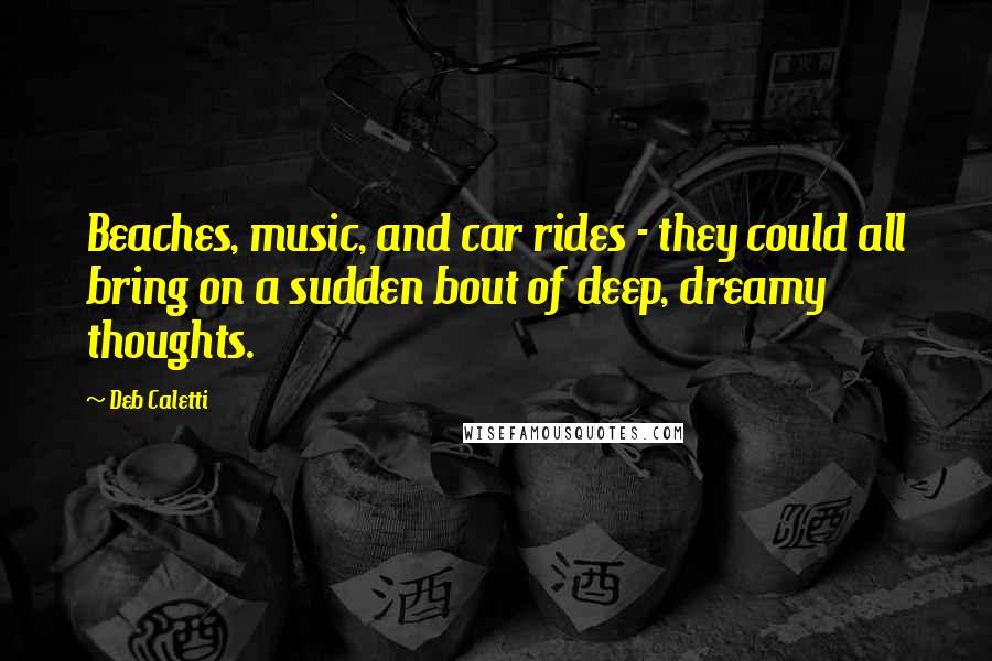 Deb Caletti Quotes: Beaches, music, and car rides - they could all bring on a sudden bout of deep, dreamy thoughts.