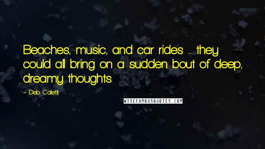 Deb Caletti Quotes: Beaches, music, and car rides - they could all bring on a sudden bout of deep, dreamy thoughts.