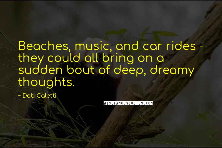 Deb Caletti Quotes: Beaches, music, and car rides - they could all bring on a sudden bout of deep, dreamy thoughts.