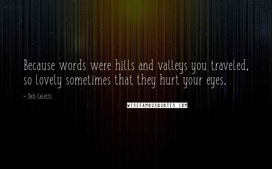 Deb Caletti Quotes: Because words were hills and valleys you traveled, so lovely sometimes that they hurt your eyes.