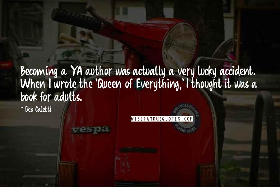 Deb Caletti Quotes: Becoming a YA author was actually a very lucky accident. When I wrote the 'Queen of Everything,' I thought it was a book for adults.