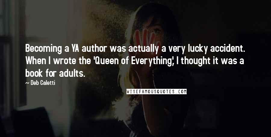 Deb Caletti Quotes: Becoming a YA author was actually a very lucky accident. When I wrote the 'Queen of Everything,' I thought it was a book for adults.