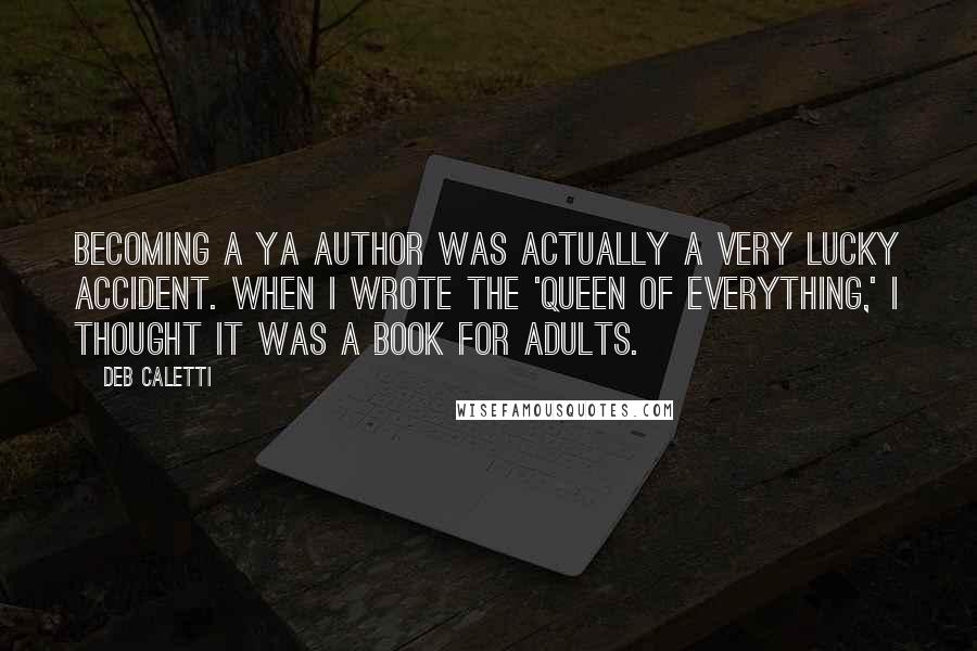 Deb Caletti Quotes: Becoming a YA author was actually a very lucky accident. When I wrote the 'Queen of Everything,' I thought it was a book for adults.