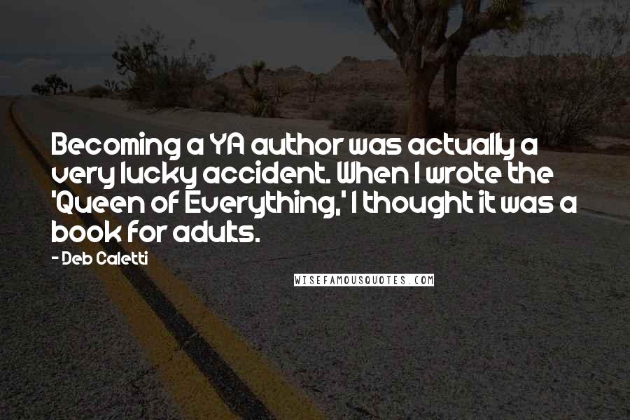Deb Caletti Quotes: Becoming a YA author was actually a very lucky accident. When I wrote the 'Queen of Everything,' I thought it was a book for adults.
