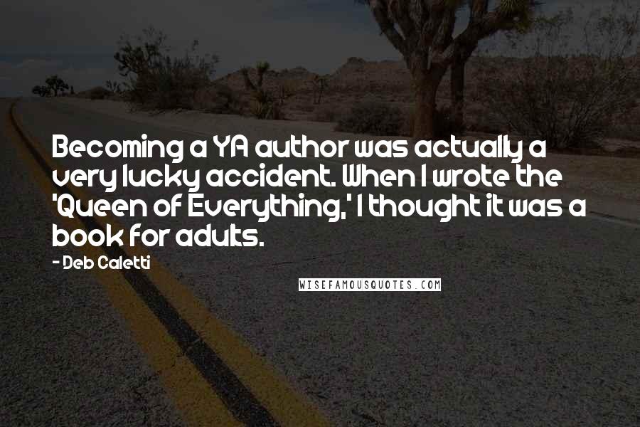 Deb Caletti Quotes: Becoming a YA author was actually a very lucky accident. When I wrote the 'Queen of Everything,' I thought it was a book for adults.