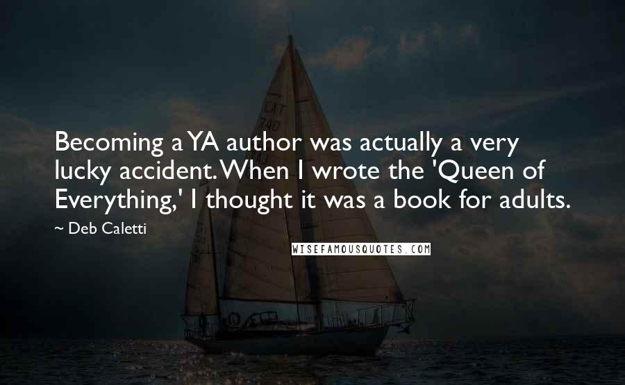 Deb Caletti Quotes: Becoming a YA author was actually a very lucky accident. When I wrote the 'Queen of Everything,' I thought it was a book for adults.