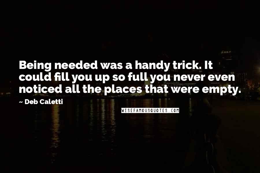 Deb Caletti Quotes: Being needed was a handy trick. It could fill you up so full you never even noticed all the places that were empty.