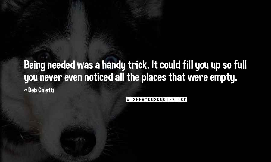 Deb Caletti Quotes: Being needed was a handy trick. It could fill you up so full you never even noticed all the places that were empty.