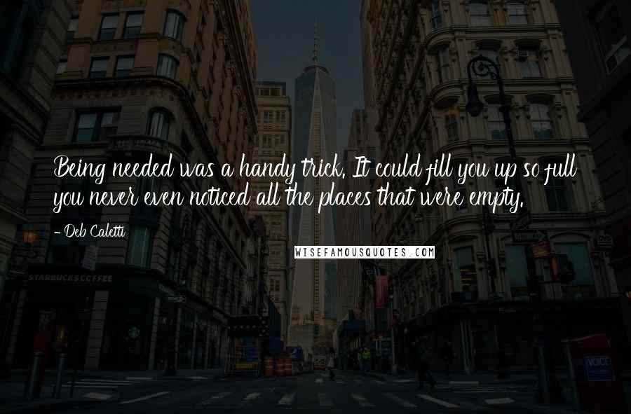 Deb Caletti Quotes: Being needed was a handy trick. It could fill you up so full you never even noticed all the places that were empty.