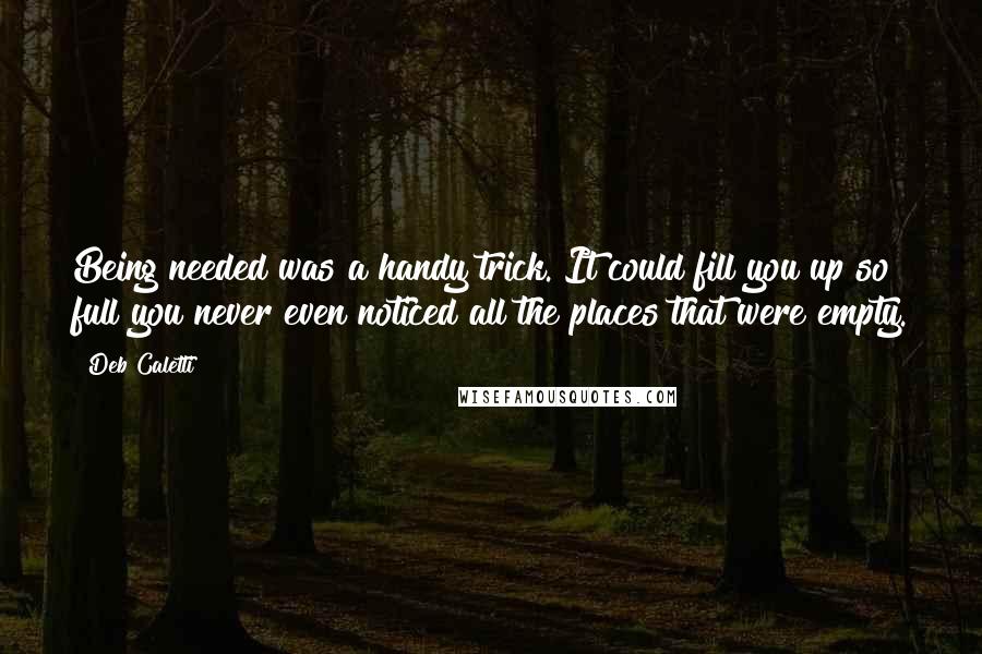 Deb Caletti Quotes: Being needed was a handy trick. It could fill you up so full you never even noticed all the places that were empty.