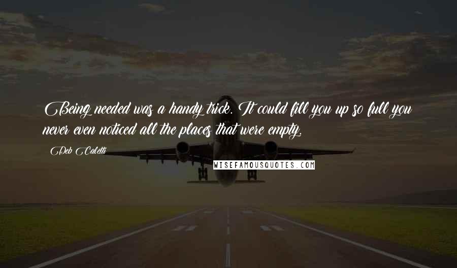 Deb Caletti Quotes: Being needed was a handy trick. It could fill you up so full you never even noticed all the places that were empty.