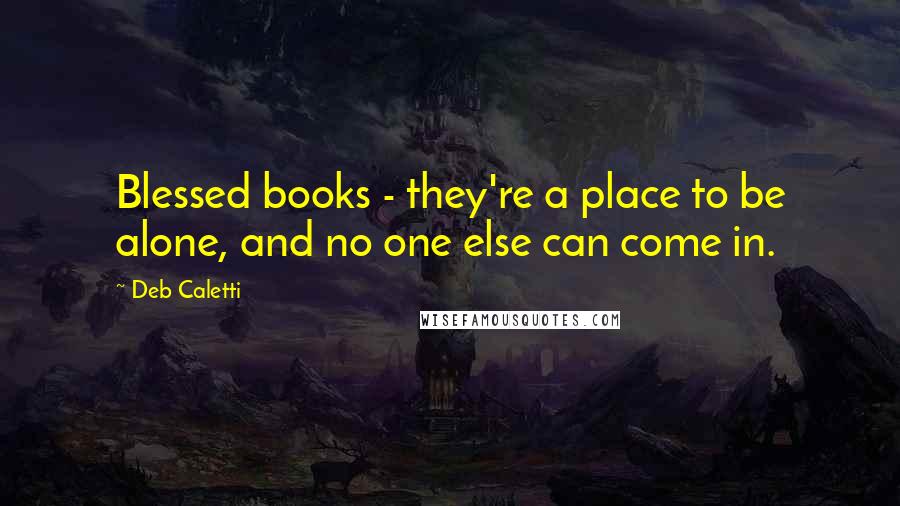 Deb Caletti Quotes: Blessed books - they're a place to be alone, and no one else can come in.