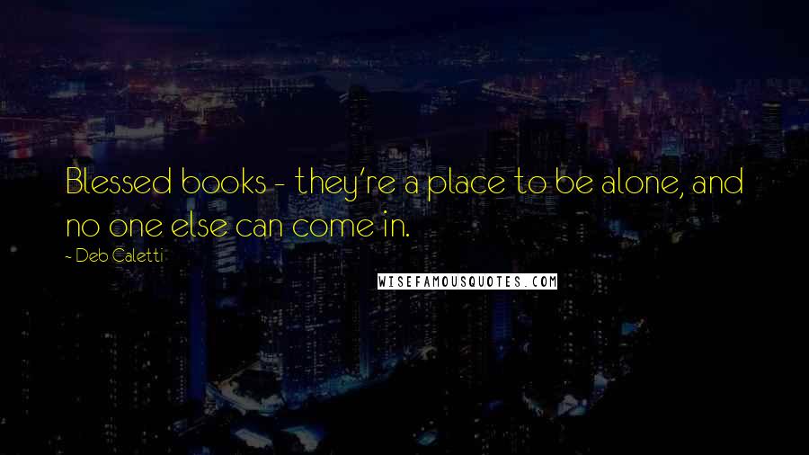 Deb Caletti Quotes: Blessed books - they're a place to be alone, and no one else can come in.