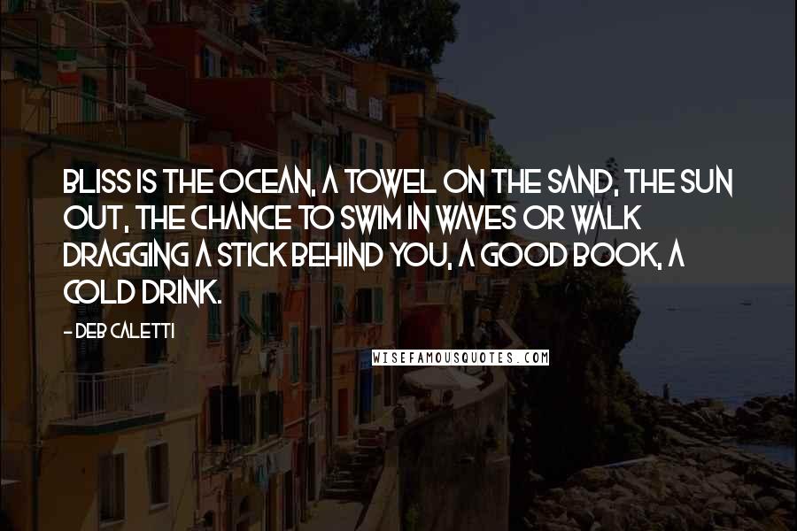 Deb Caletti Quotes: Bliss is the ocean, a towel on the sand, the sun out, the chance to swim in waves or walk dragging a stick behind you, a good book, a cold drink.