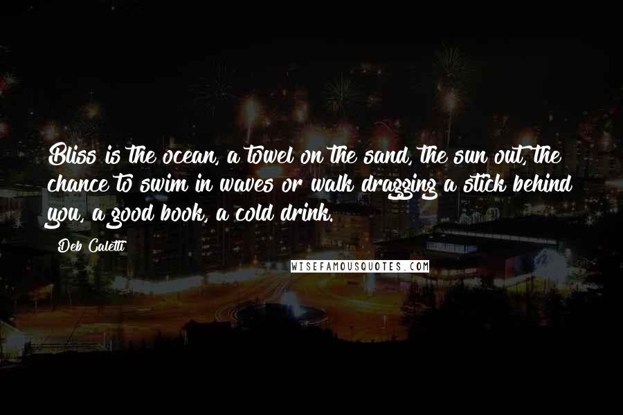 Deb Caletti Quotes: Bliss is the ocean, a towel on the sand, the sun out, the chance to swim in waves or walk dragging a stick behind you, a good book, a cold drink.