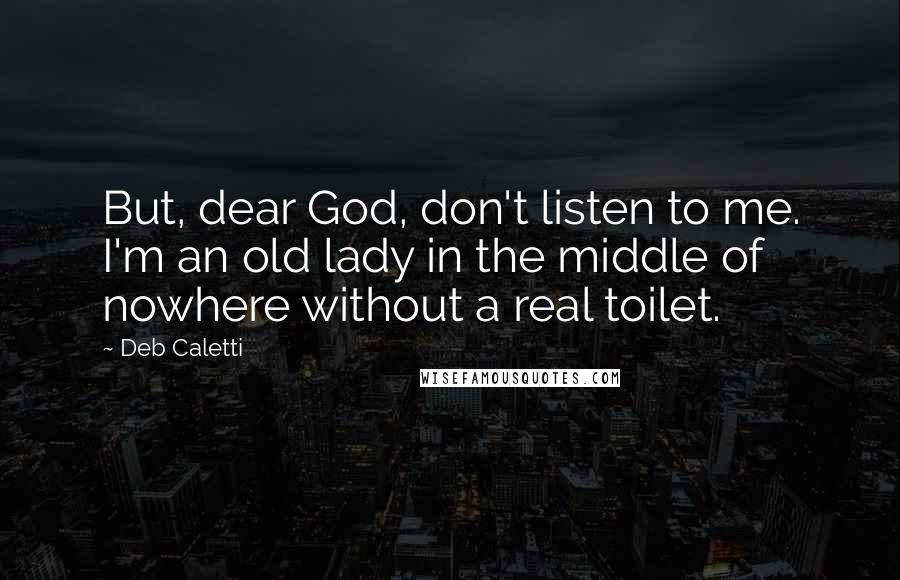 Deb Caletti Quotes: But, dear God, don't listen to me. I'm an old lady in the middle of nowhere without a real toilet.