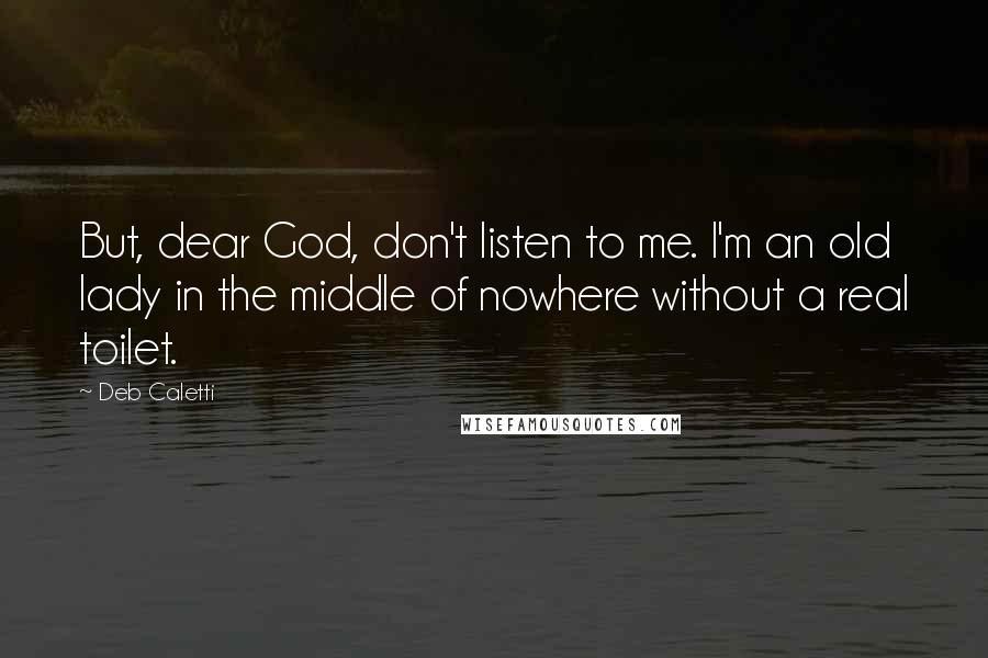 Deb Caletti Quotes: But, dear God, don't listen to me. I'm an old lady in the middle of nowhere without a real toilet.