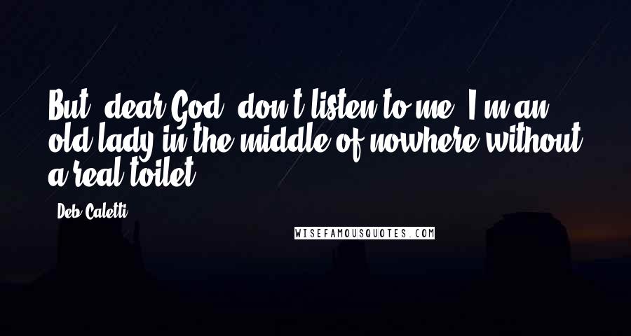 Deb Caletti Quotes: But, dear God, don't listen to me. I'm an old lady in the middle of nowhere without a real toilet.