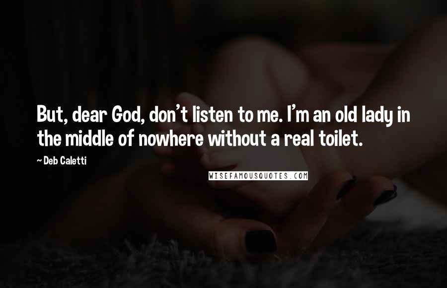 Deb Caletti Quotes: But, dear God, don't listen to me. I'm an old lady in the middle of nowhere without a real toilet.