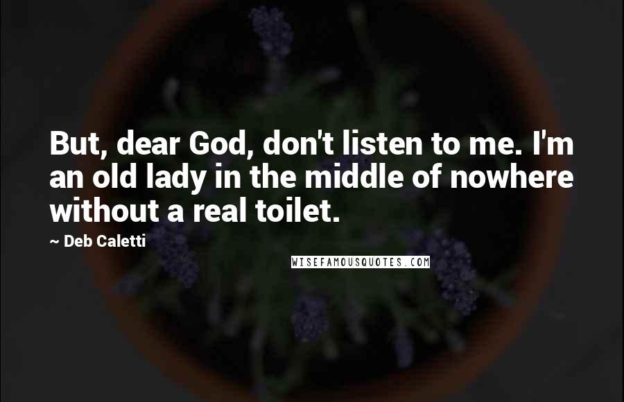 Deb Caletti Quotes: But, dear God, don't listen to me. I'm an old lady in the middle of nowhere without a real toilet.