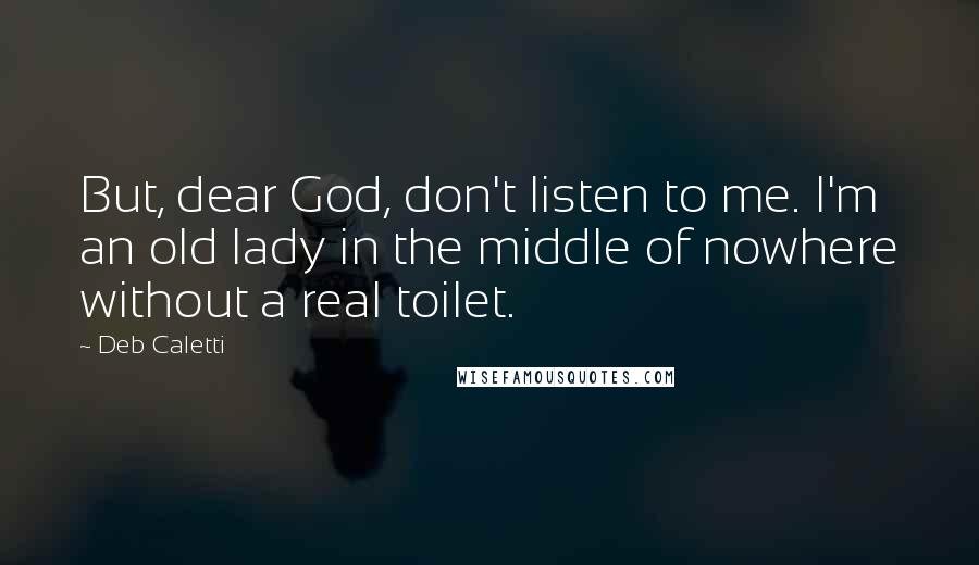 Deb Caletti Quotes: But, dear God, don't listen to me. I'm an old lady in the middle of nowhere without a real toilet.