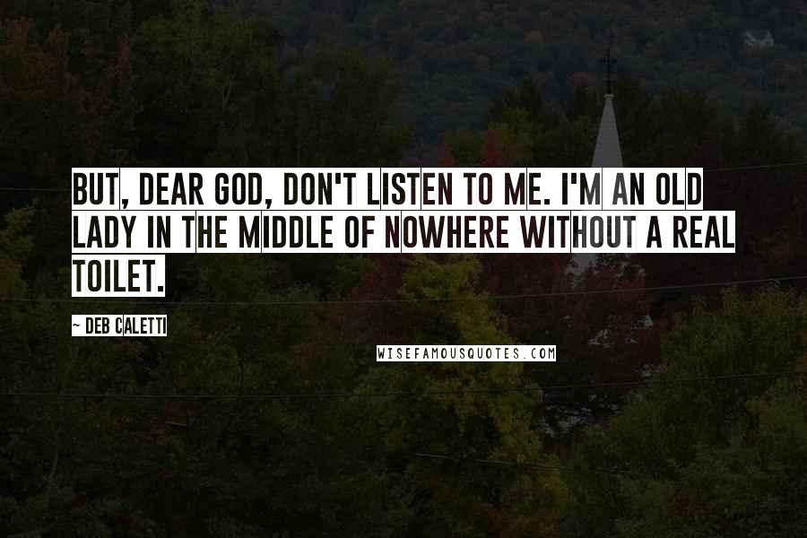 Deb Caletti Quotes: But, dear God, don't listen to me. I'm an old lady in the middle of nowhere without a real toilet.