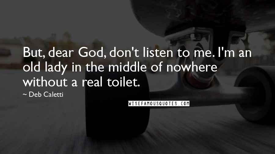 Deb Caletti Quotes: But, dear God, don't listen to me. I'm an old lady in the middle of nowhere without a real toilet.