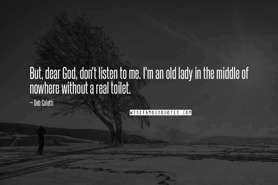 Deb Caletti Quotes: But, dear God, don't listen to me. I'm an old lady in the middle of nowhere without a real toilet.