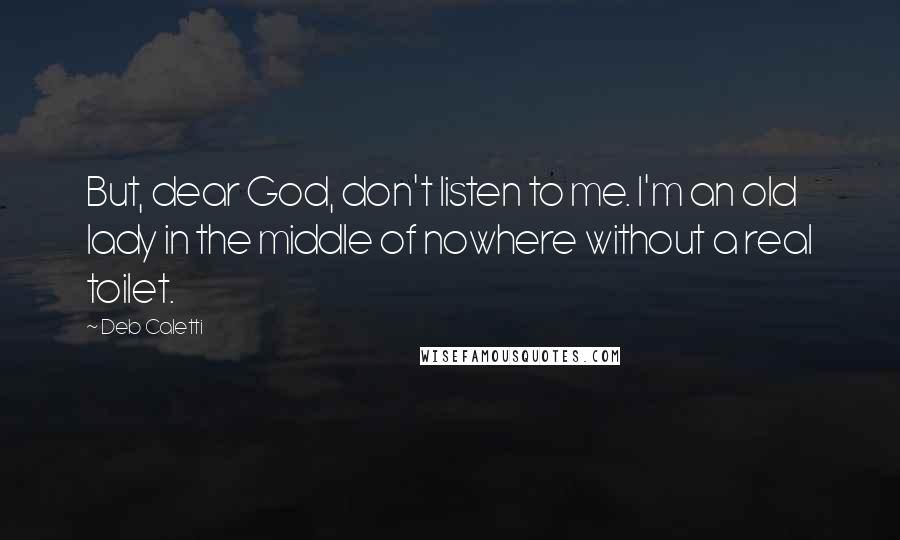 Deb Caletti Quotes: But, dear God, don't listen to me. I'm an old lady in the middle of nowhere without a real toilet.