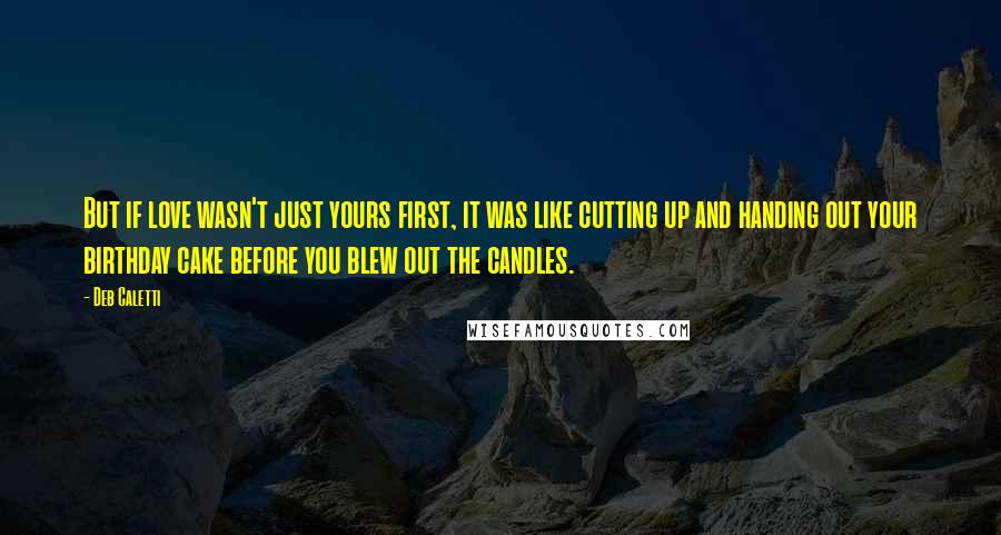 Deb Caletti Quotes: But if love wasn't just yours first, it was like cutting up and handing out your birthday cake before you blew out the candles.