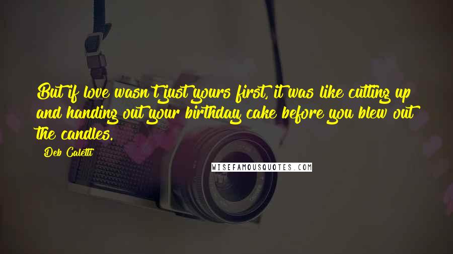 Deb Caletti Quotes: But if love wasn't just yours first, it was like cutting up and handing out your birthday cake before you blew out the candles.