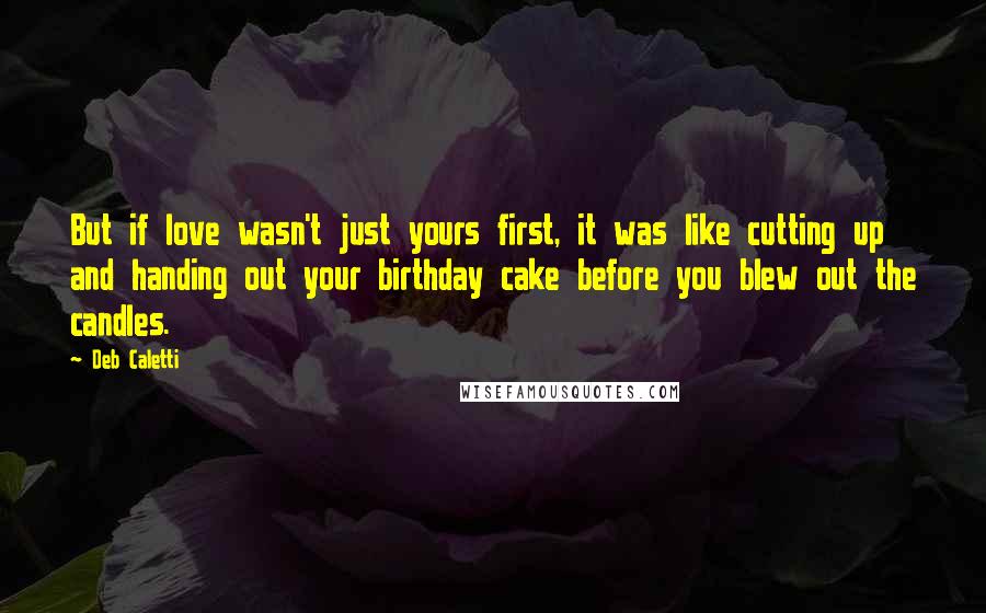 Deb Caletti Quotes: But if love wasn't just yours first, it was like cutting up and handing out your birthday cake before you blew out the candles.