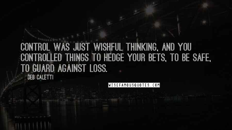 Deb Caletti Quotes: Control was just wishful thinking, and you controlled things to hedge your bets, to be safe, to guard against loss.