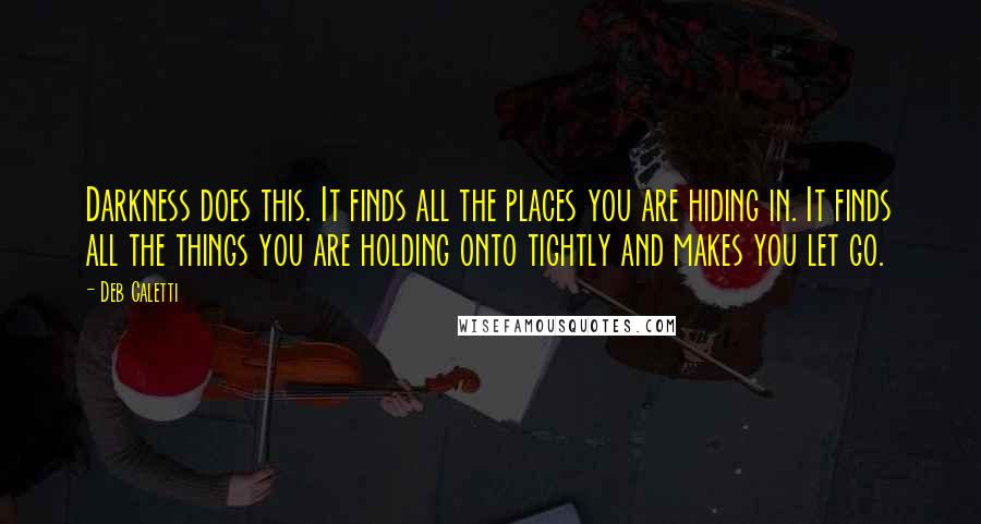 Deb Caletti Quotes: Darkness does this. It finds all the places you are hiding in. It finds all the things you are holding onto tightly and makes you let go.